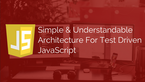 Simple & Understandable Architecture For Test Driven JavaScript